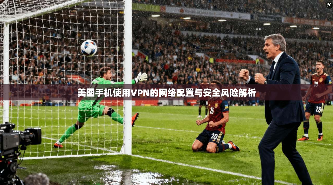 美图手机使用VPN的网络配置与安全风险解析
