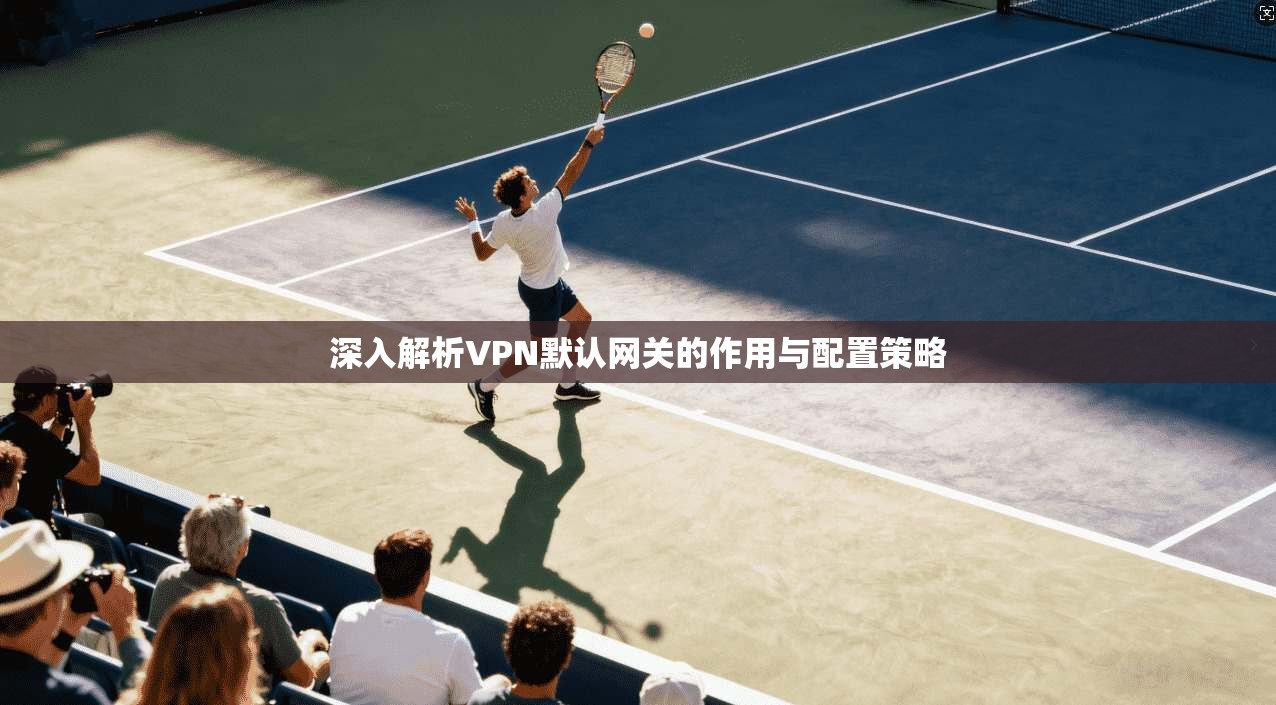 深入解析VPN默认网关的作用与配置策略 深入解析VPN默认网关的作用与配置策略