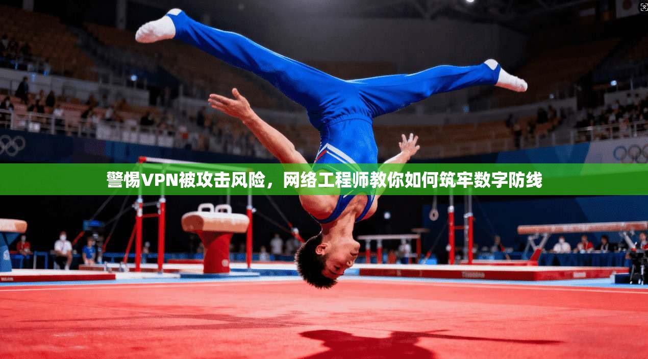 警惕VPN被攻击风险，网络工程师教你如何筑牢数字防线
