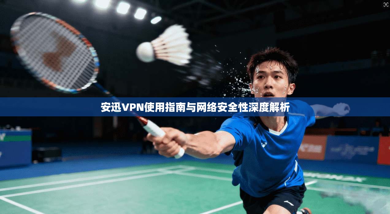 安迅VPN使用指南与网络安全性深度解析 安迅VPN使用指南与网络安全性深度解析