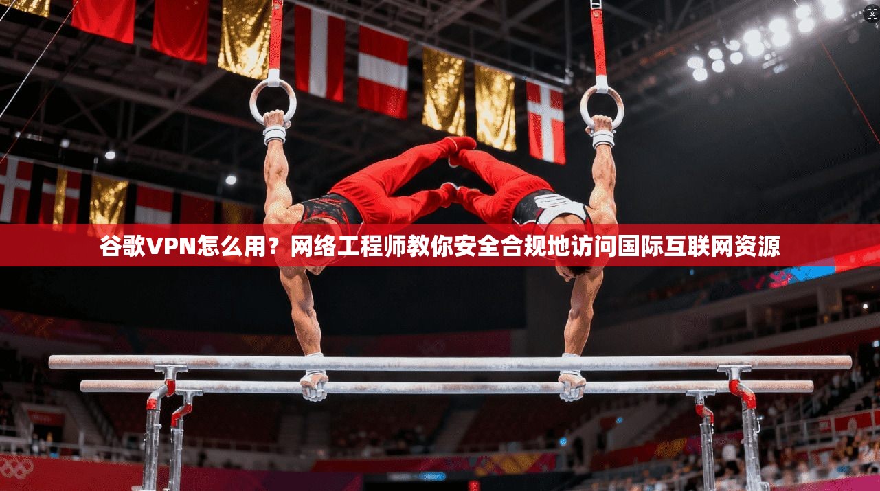 谷歌VPN怎么用?网络工程师教你安全合规地访问国际互联网资源 谷歌VPN怎么用?网络工程师教你安全合规地访问国际互联网资源