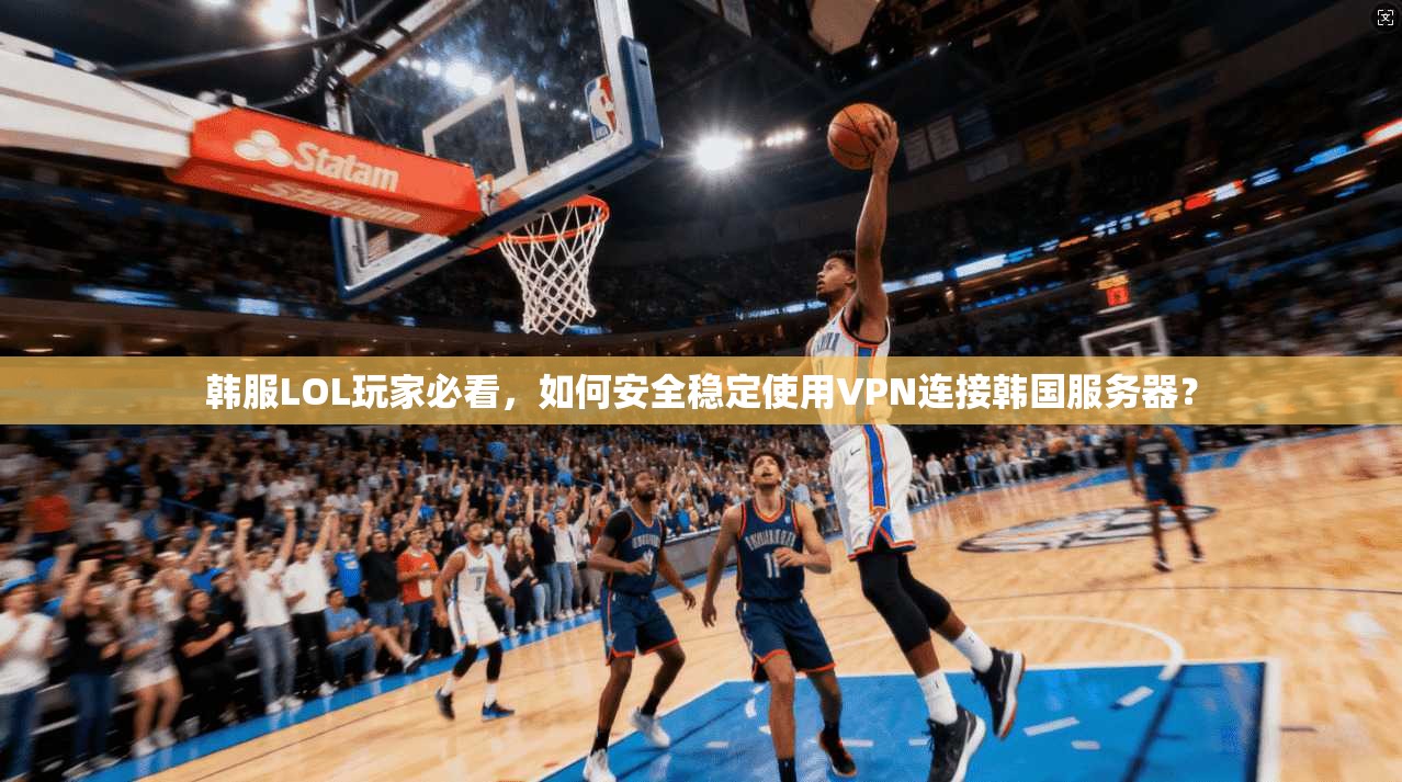 韩服LOL玩家必看,如何安全稳定使用VPN连接韩国服务器? 韩服LOL玩家必看,如何安全稳定使用VPN连接韩国服务器?