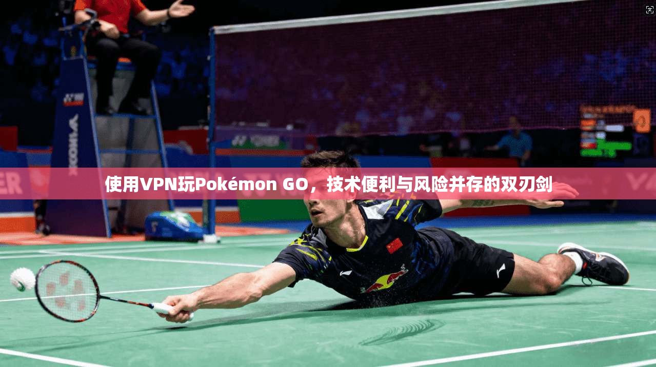 使用VPN玩Pokémon GO，技术便利与风险并存的双刃剑