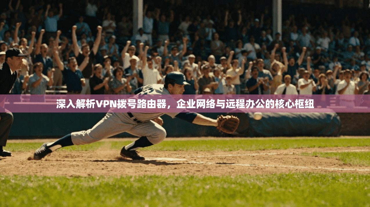 深入解析VPN拨号路由器，企业网络与远程办公的核心枢纽