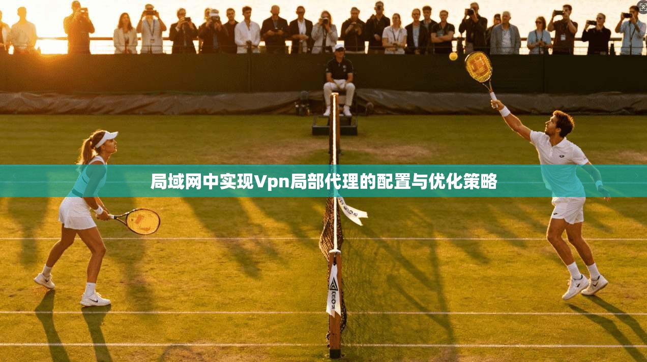 局域网中实现Vpn局部代理的配置与优化策略 局域网中实现Vpn局部代理的配置与优化策略
