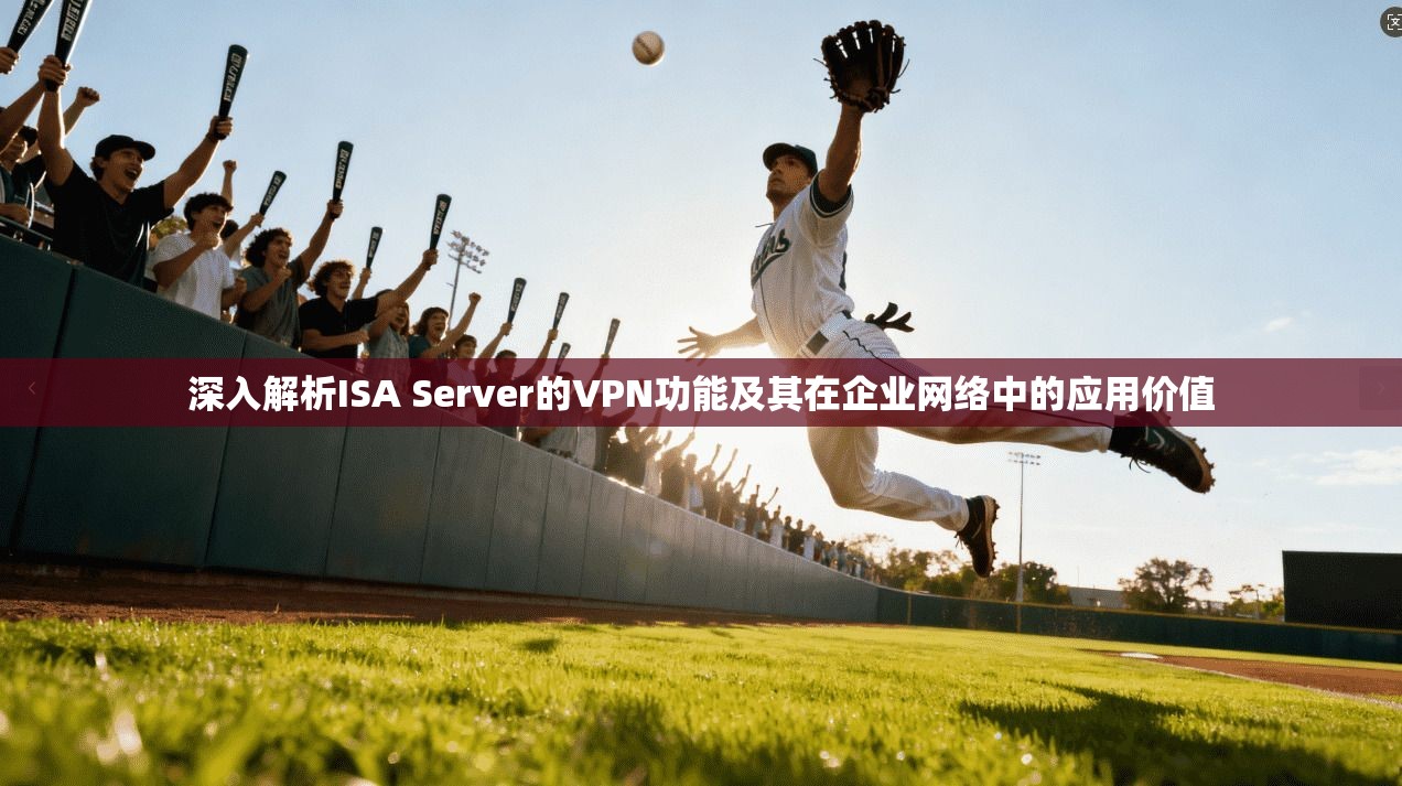 深入解析ISA Server的VPN功能及其在企业网络中的应用价值 深入解析ISA Server的VPN功能及其在企业网络中的应用价值