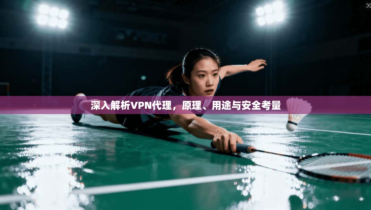 深入解析VPN代理,原理、用途与安全考量 深入解析VPN代理,原理、用途与安全考量