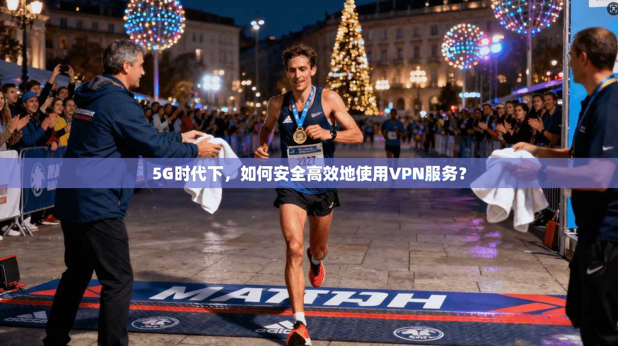 5G时代下，如何安全高效地使用VPN服务？