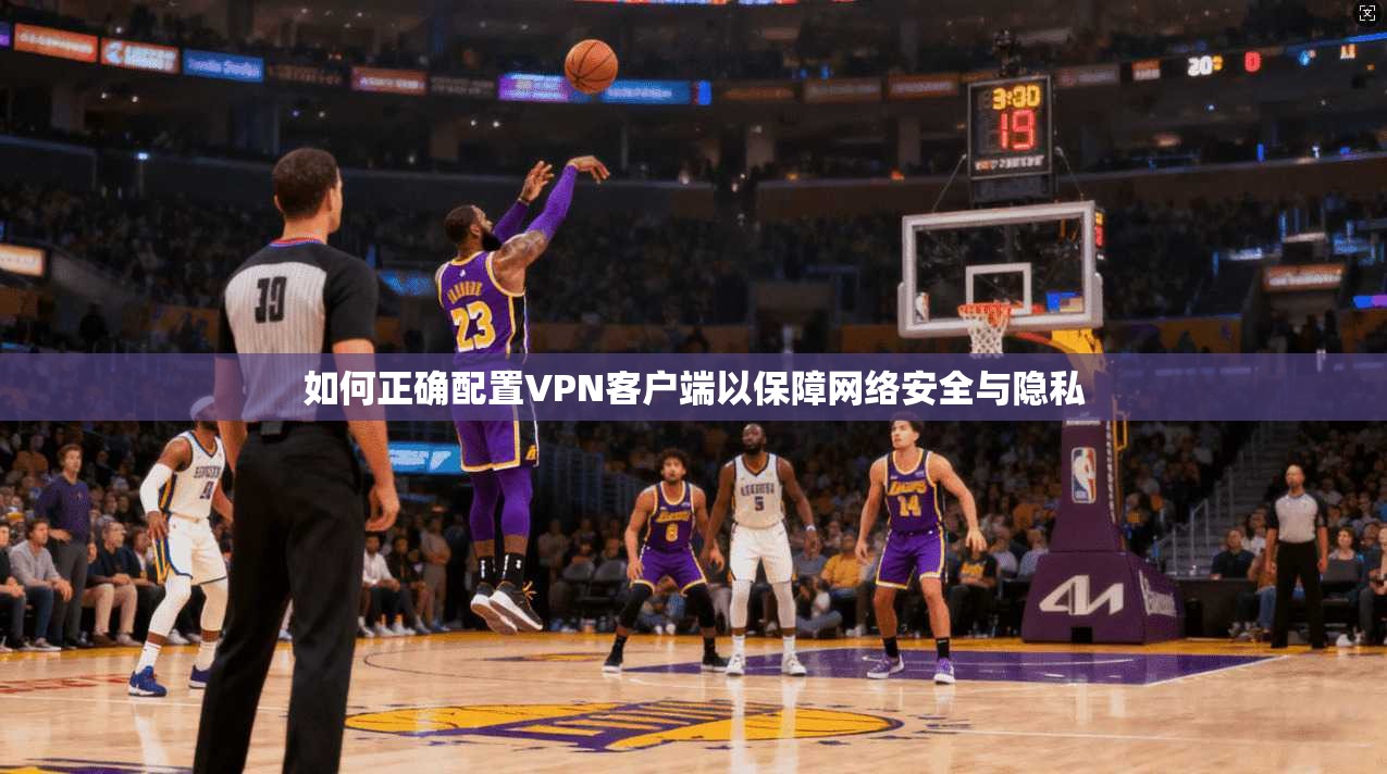 如何正确配置VPN客户端以保障网络安全与隐私 如何正确配置VPN客户端以保障网络安全与隐私