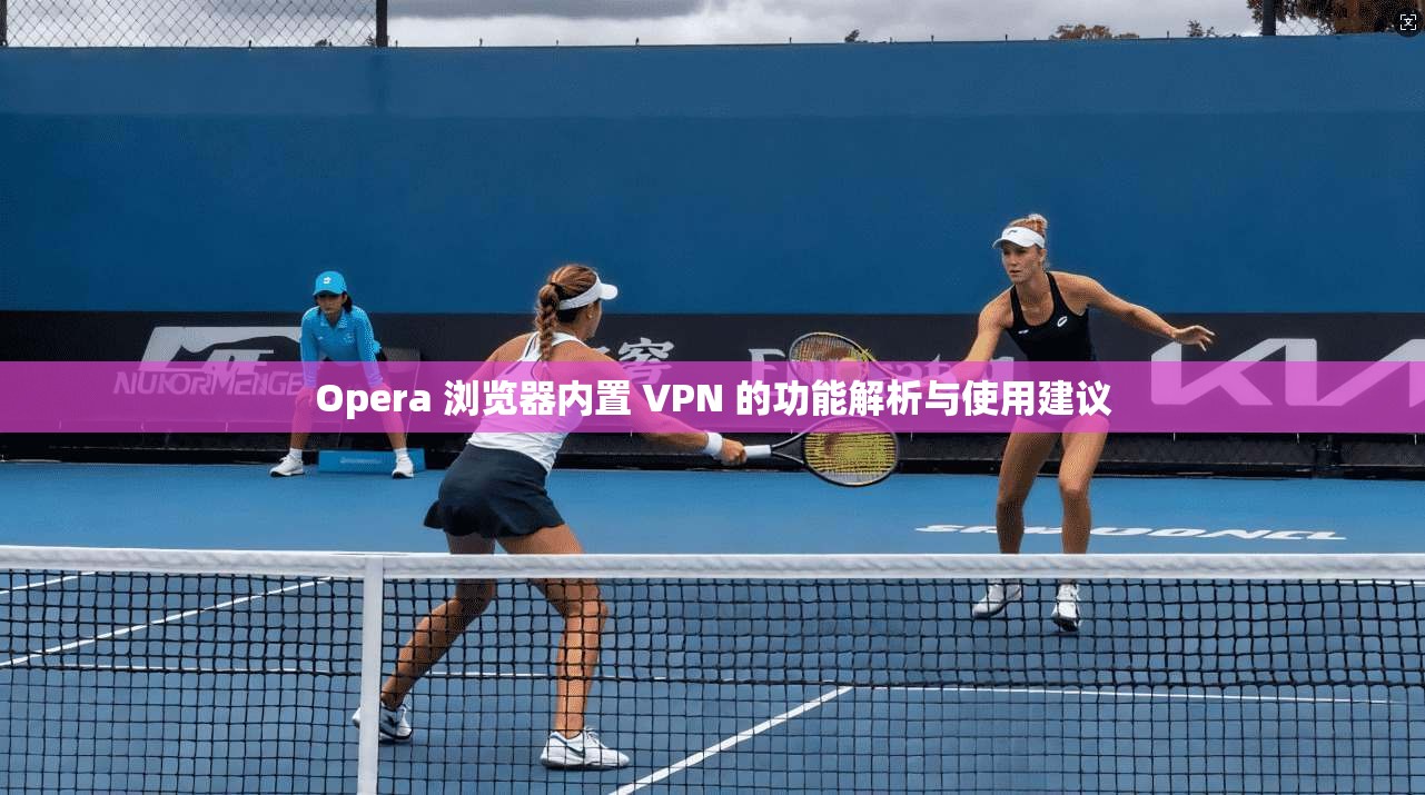Opera 浏览器内置 VPN 的功能解析与使用建议