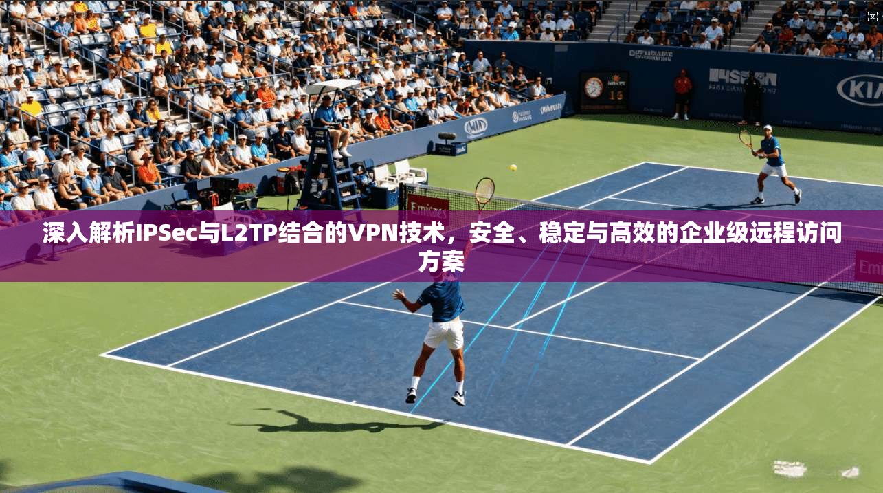 深入解析IPSec与L2TP结合的VPN技术，安全、稳定与高效的企业级远程访问方案