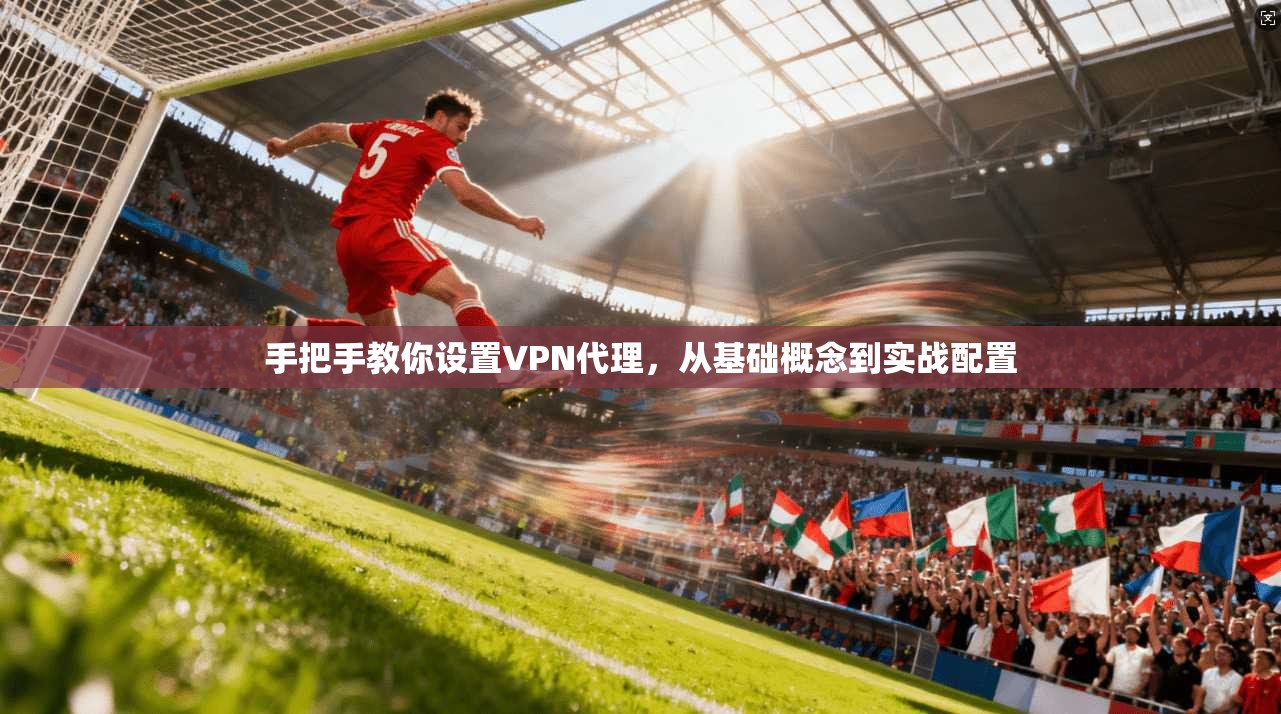 手把手教你设置VPN代理,从基础概念到实战配置 手把手教你设置VPN代理,从基础概念到实战配置