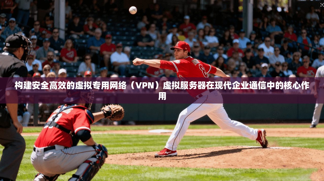 构建安全高效的虚拟专用网络（VPN）虚拟服务器在现代企业通信中的核心作用