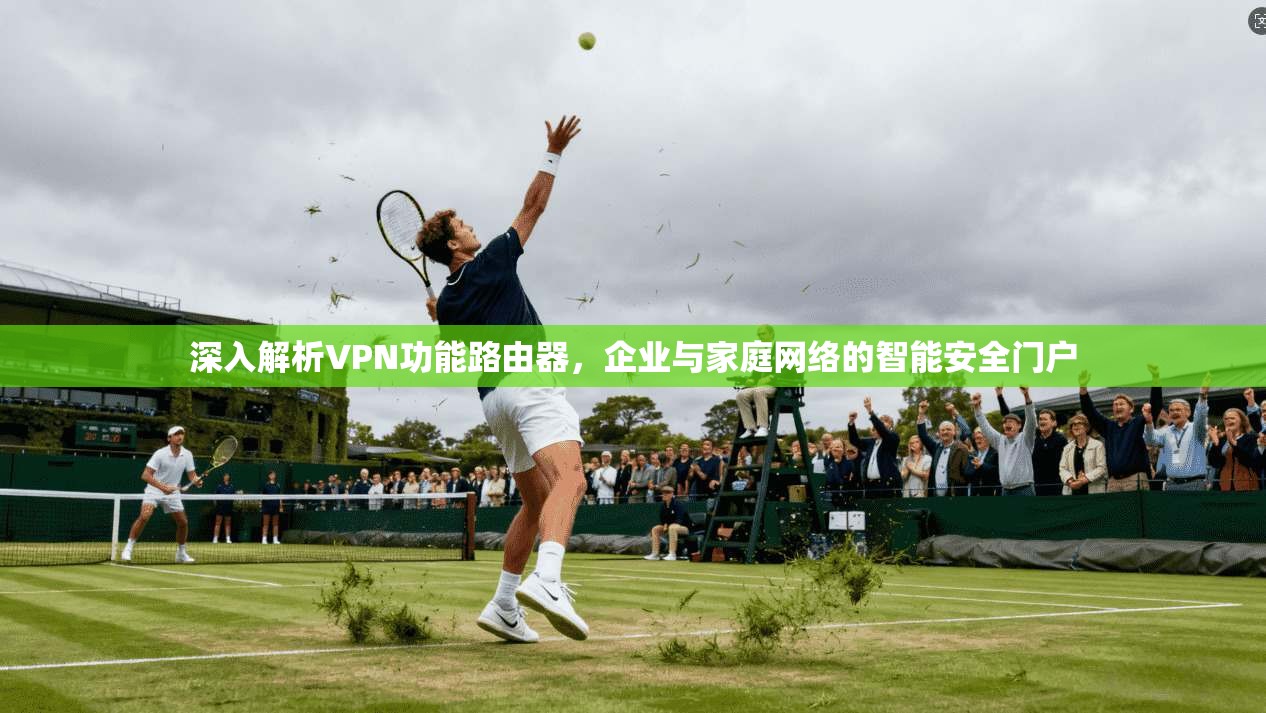 深入解析VPN功能路由器，企业与家庭网络的智能安全门户