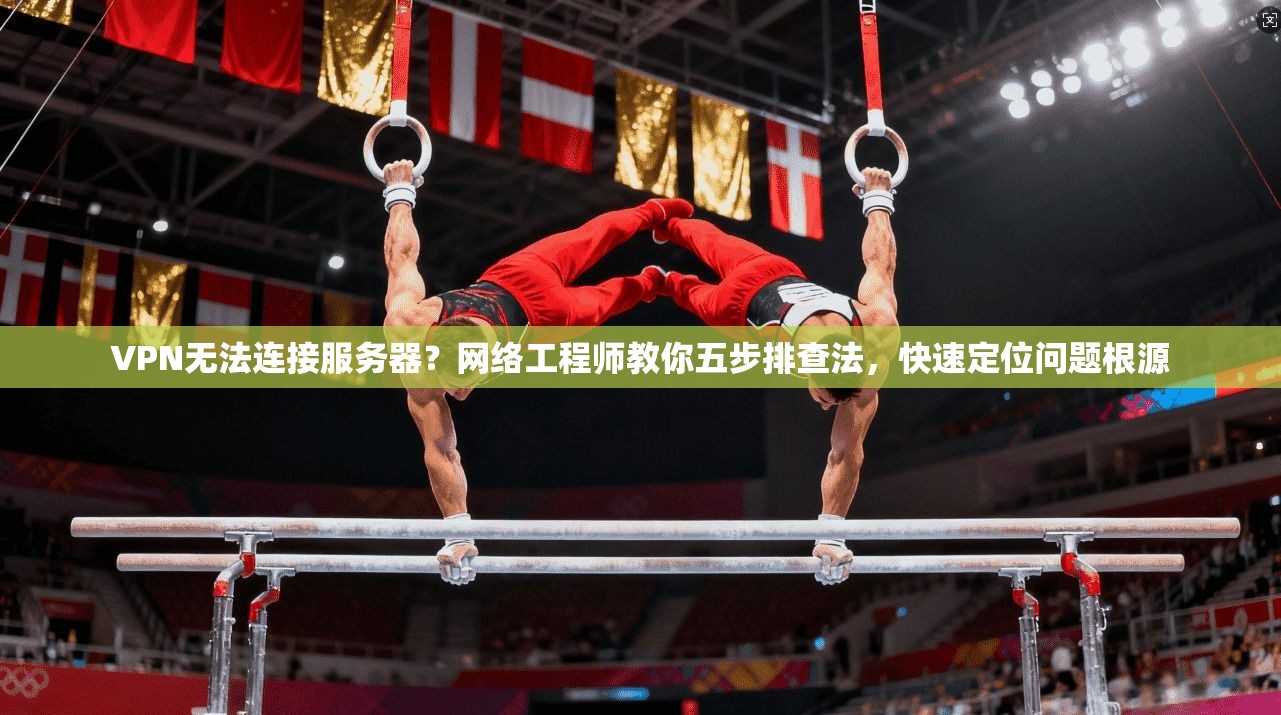 VPN无法连接服务器？网络工程师教你五步排查法，快速定位问题根源