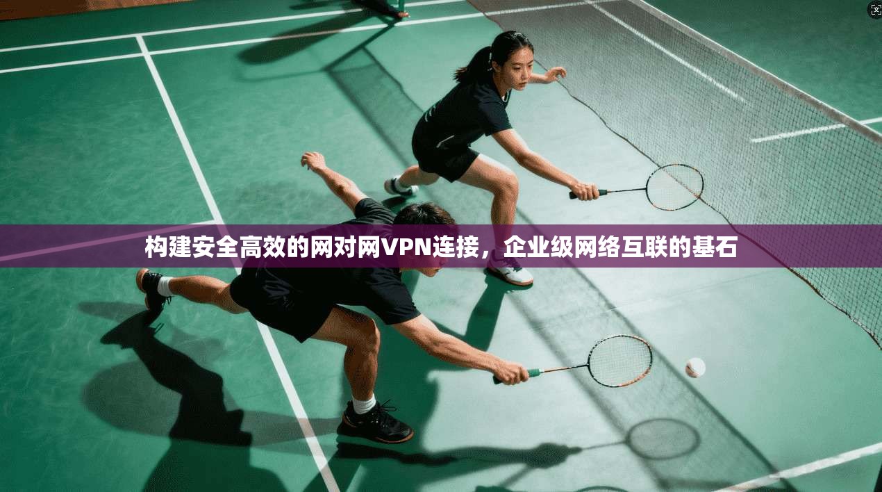 构建安全高效的网对网VPN连接，企业级网络互联的基石