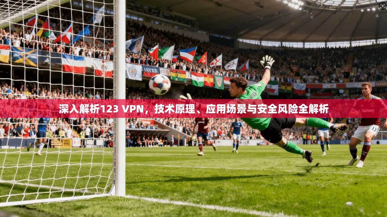 深入解析123 VPN，技术原理、应用场景与安全风险全解析