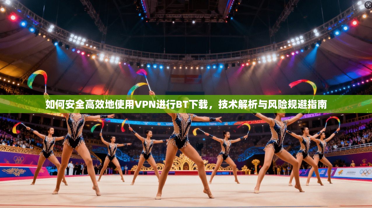 如何安全高效地使用VPN进行BT下载，技术解析与风险规避指南