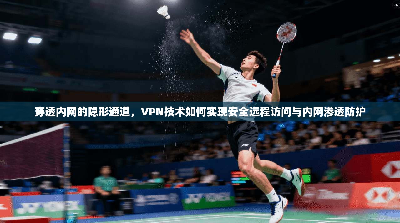 穿透内网的隐形通道，VPN技术如何实现安全远程访问与内网渗透防护