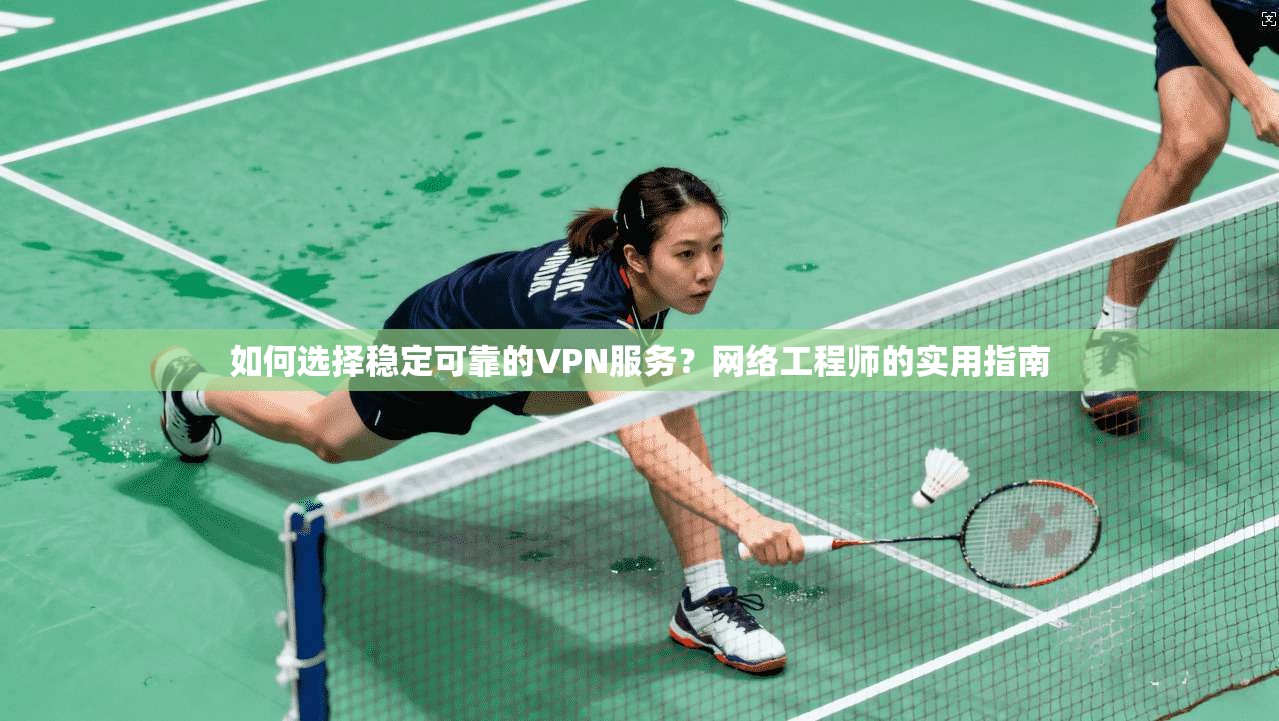 如何选择稳定可靠的VPN服务？网络工程师的实用指南