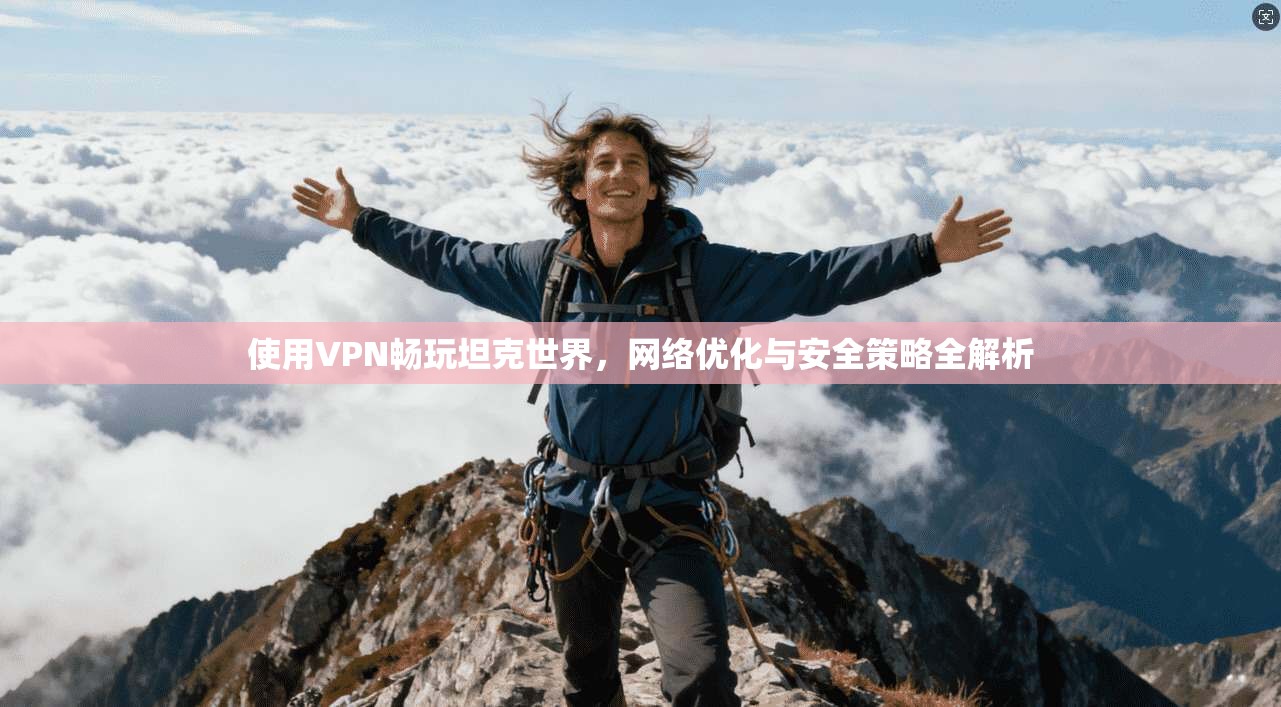 使用VPN畅玩坦克世界，网络优化与安全策略全解析