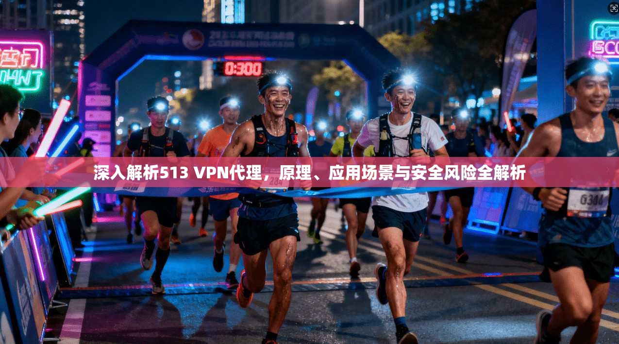 深入解析513 VPN代理，原理、应用场景与安全风险全解析
