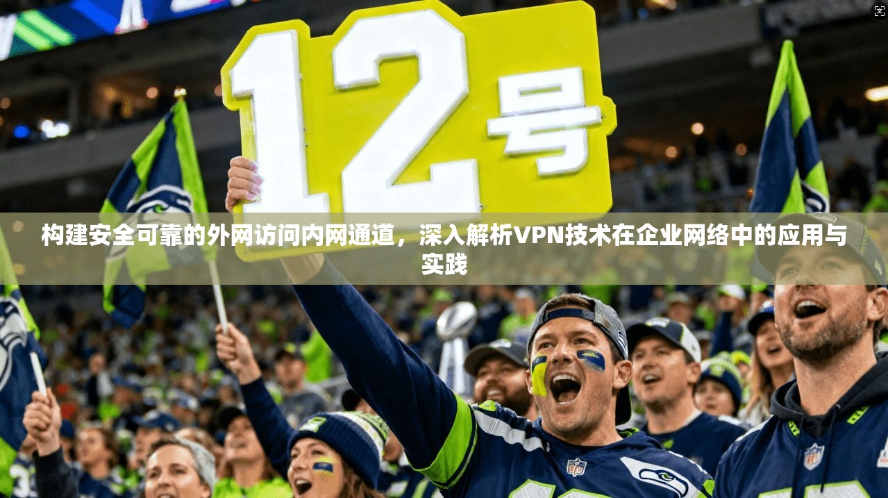 构建安全可靠的外网访问内网通道，深入解析VPN技术在企业网络中的应用与实践