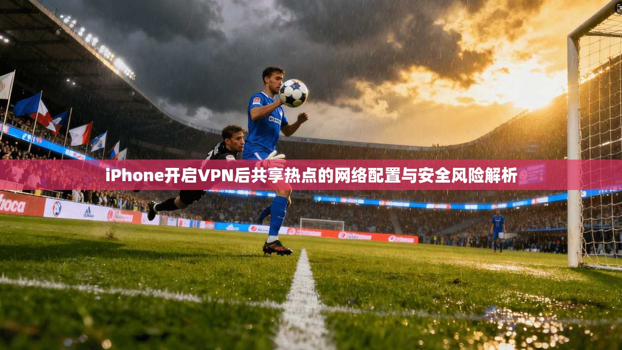 iPhone开启VPN后共享热点的网络配置与安全风险解析