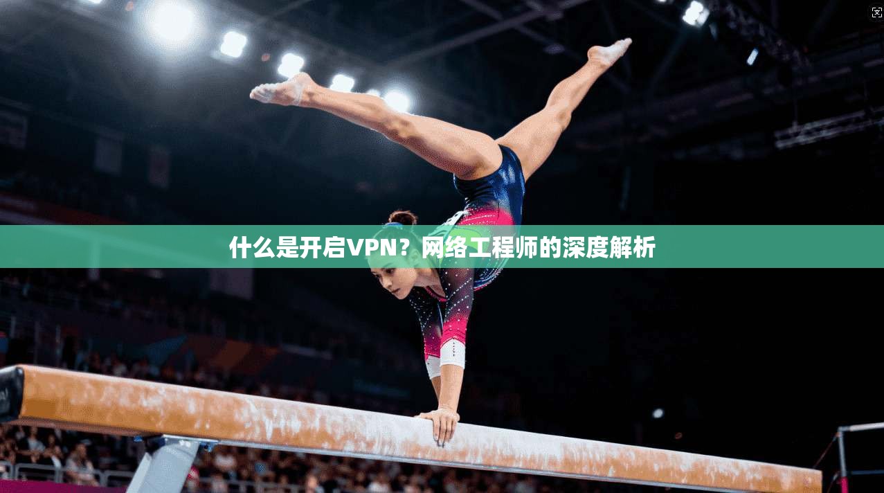 什么是开启VPN？网络工程师的深度解析
