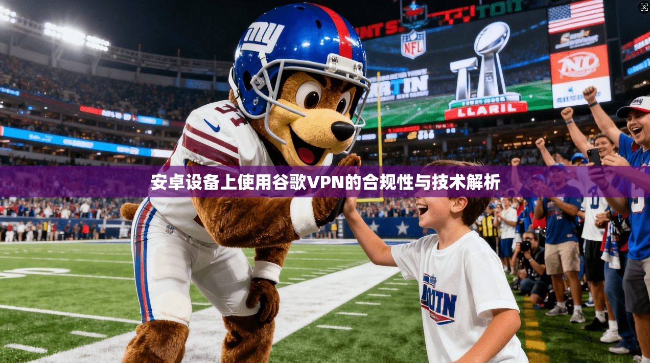 安卓设备上使用谷歌VPN的合规性与技术解析