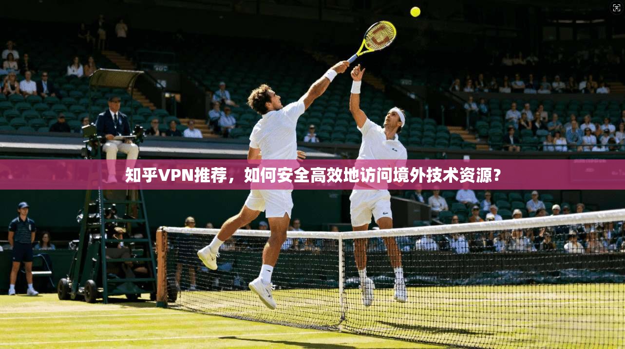 知乎VPN推荐，如何安全高效地访问境外技术资源？