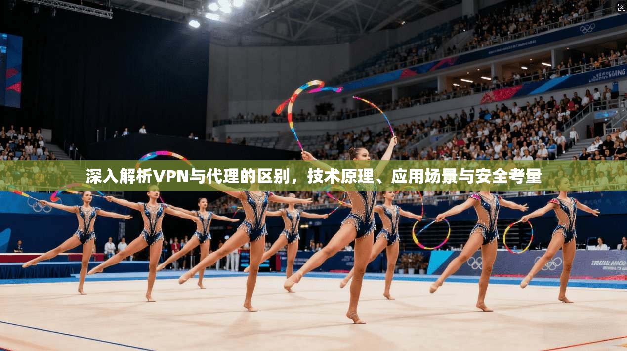 深入解析VPN与代理的区别,技术原理、应用场景与安全考量 深入解析VPN与代理的区别,技术原理、应用场景与安全考量