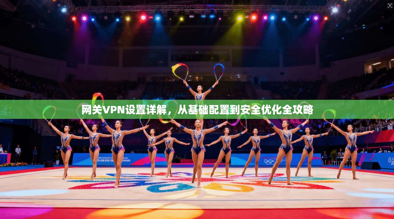 网关VPN设置详解,从基础配置到安全优化全攻略 网关VPN设置详解,从基础配置到安全优化全攻略