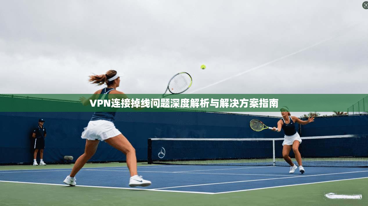 VPN连接掉线问题深度解析与解决方案指南