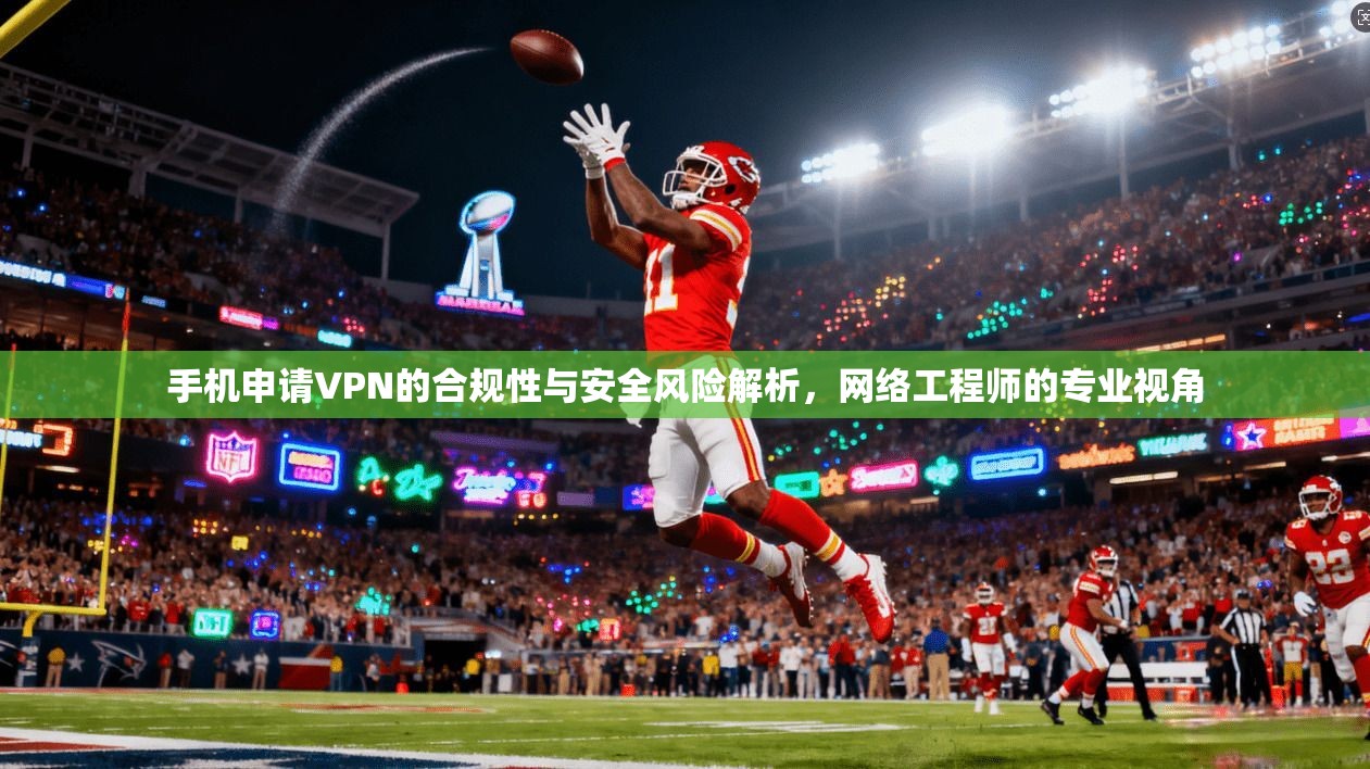 手机申请VPN的合规性与安全风险解析，网络工程师的专业视角