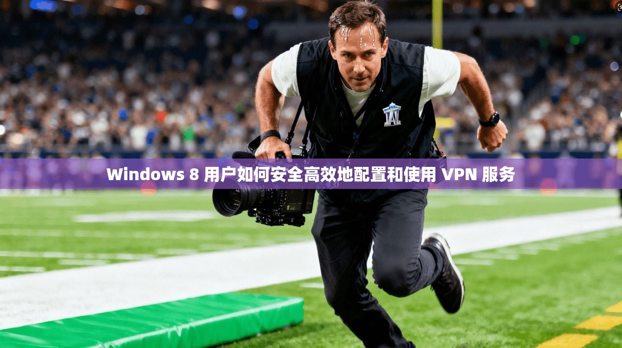 Windows 8 用户如何安全高效地配置和使用 VPN 服务