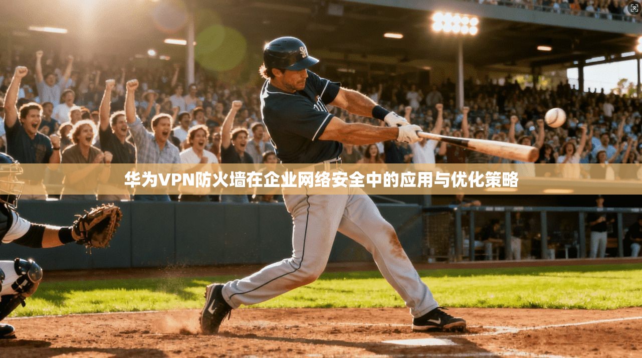 华为VPN防火墙在企业网络安全中的应用与优化策略