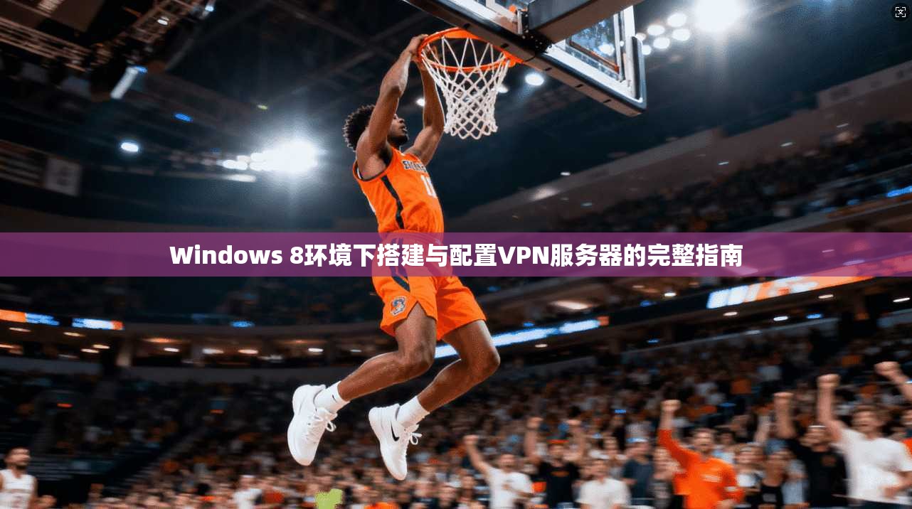 Windows 8环境下搭建与配置VPN服务器的完整指南