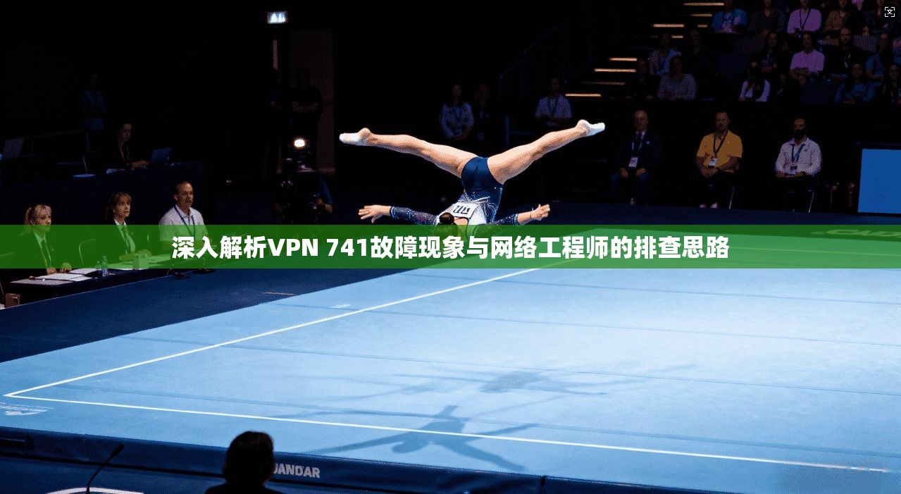 深入解析VPN 741故障现象与网络工程师的排查思路
