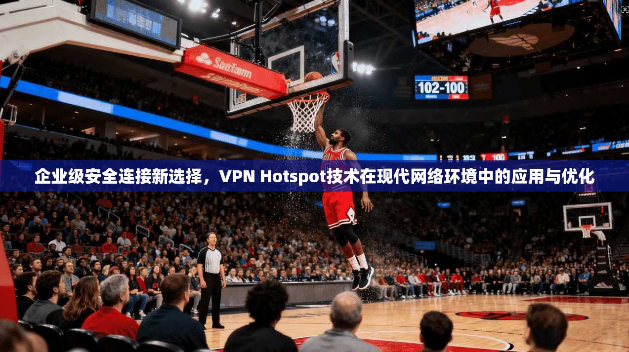 企业级安全连接新选择，VPN Hotspot技术在现代网络环境中的应用与优化