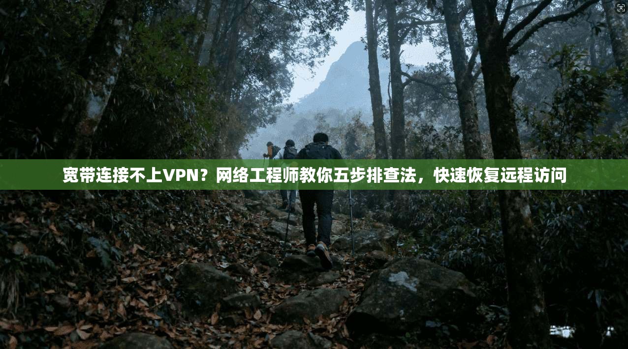 宽带连接不上VPN？网络工程师教你五步排查法，快速恢复远程访问