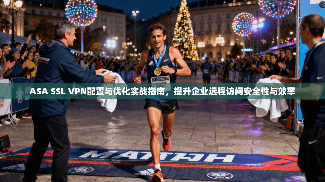 ASA SSL VPN配置与优化实战指南，提升企业远程访问安全性与效率