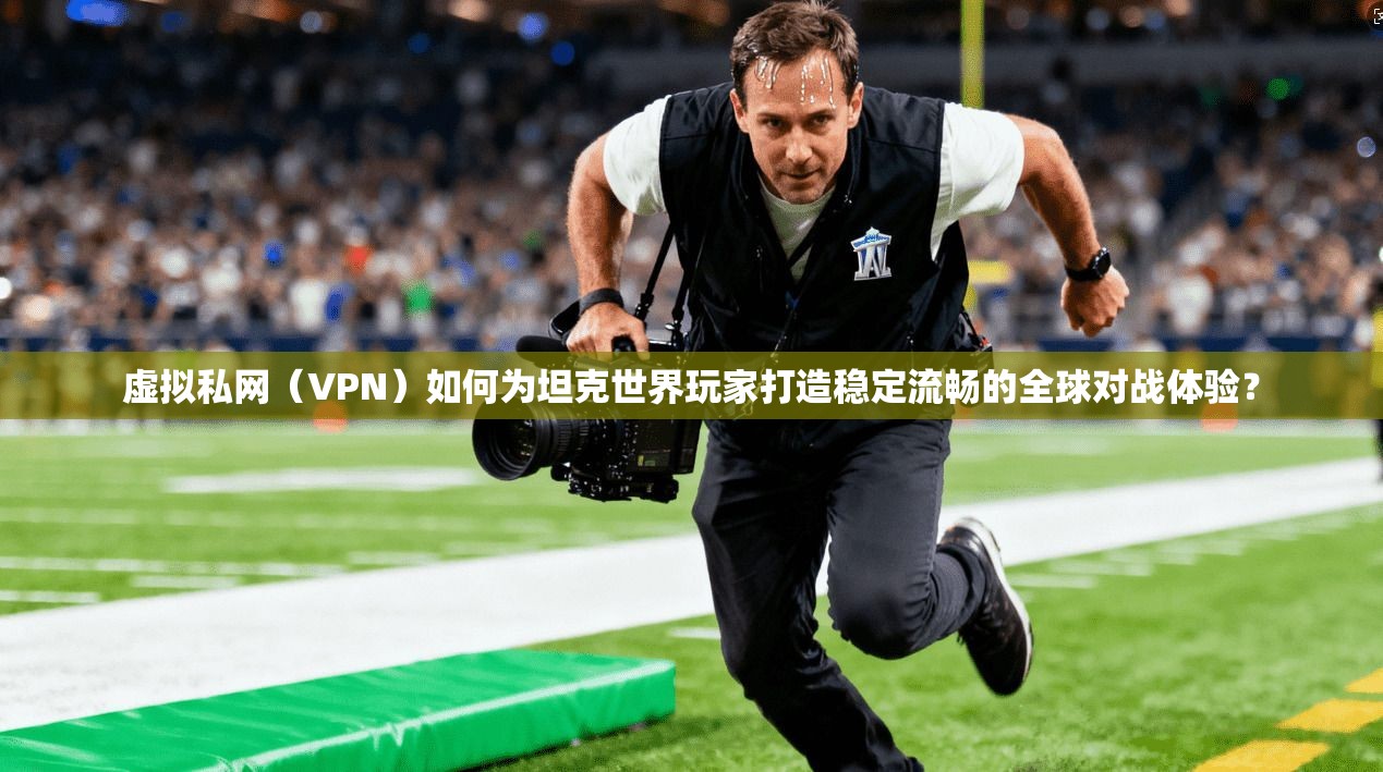 虚拟私网（VPN）如何为坦克世界玩家打造稳定流畅的全球对战体验？