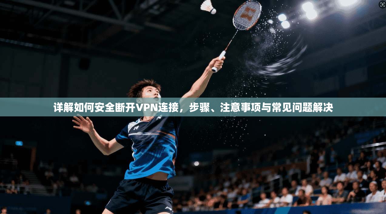详解如何安全断开VPN连接，步骤、注意事项与常见问题解决