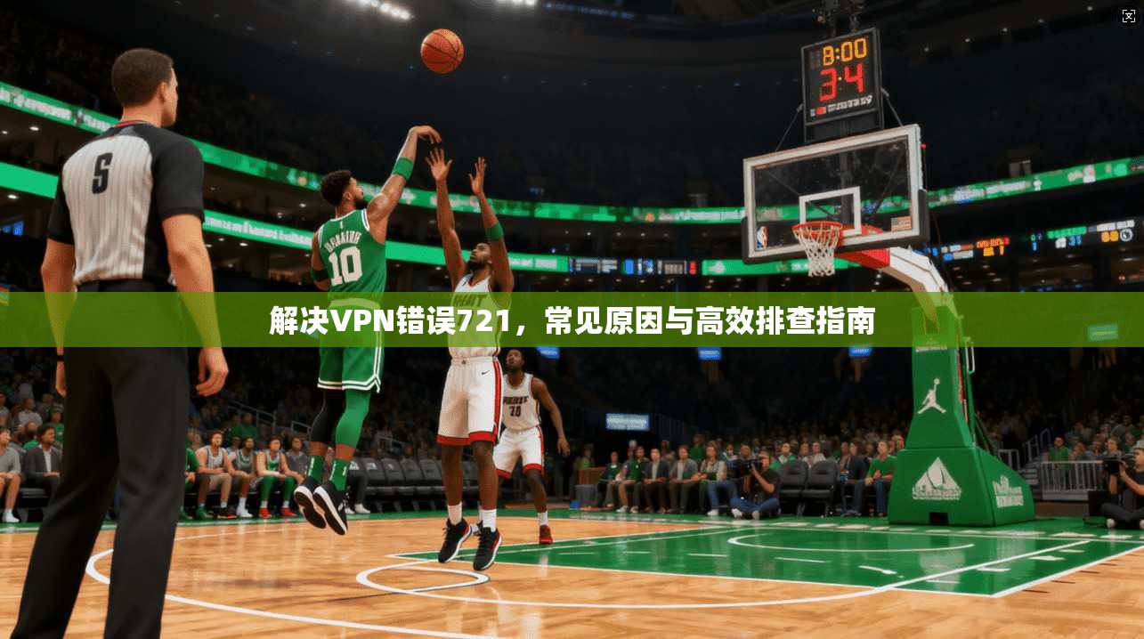 解决VPN错误721，常见原因与高效排查指南