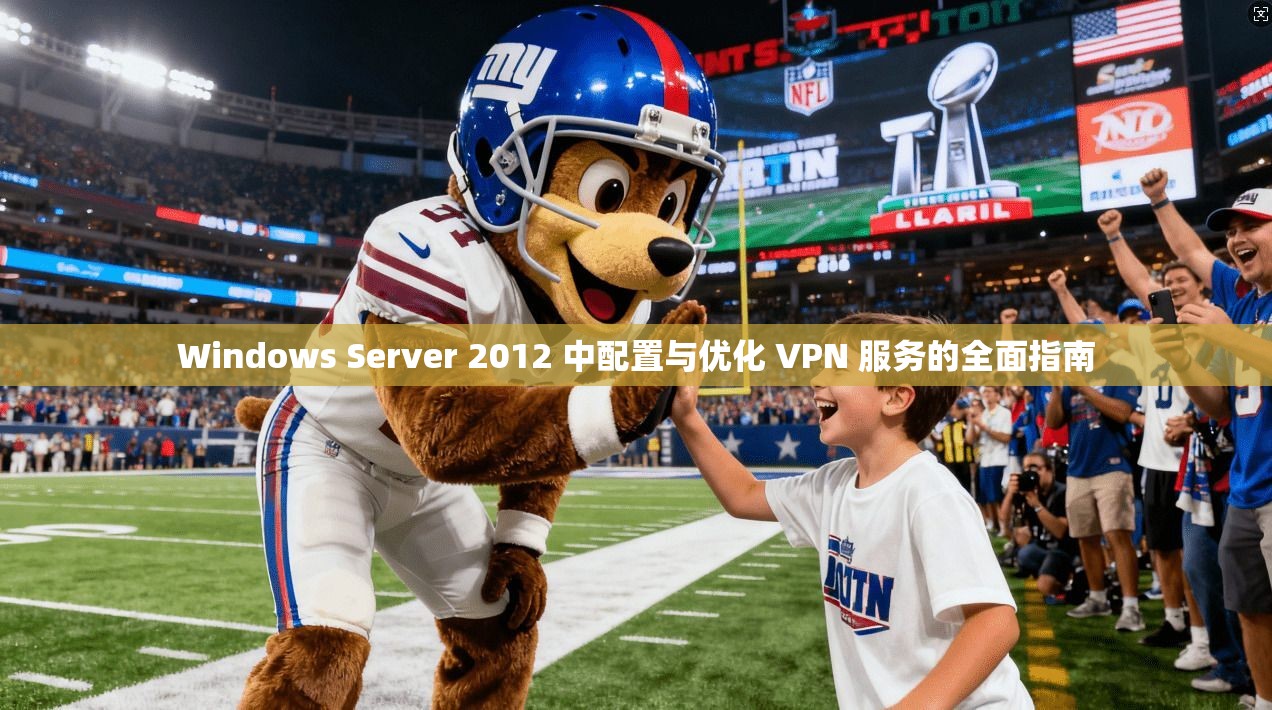 Windows Server 2012 中配置与优化 VPN 服务的全面指南