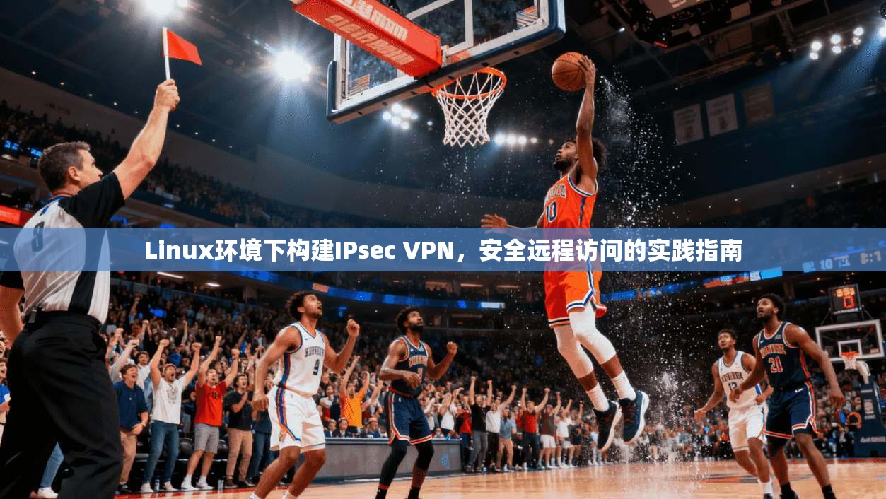 Linux环境下构建IPsec VPN，安全远程访问的实践指南