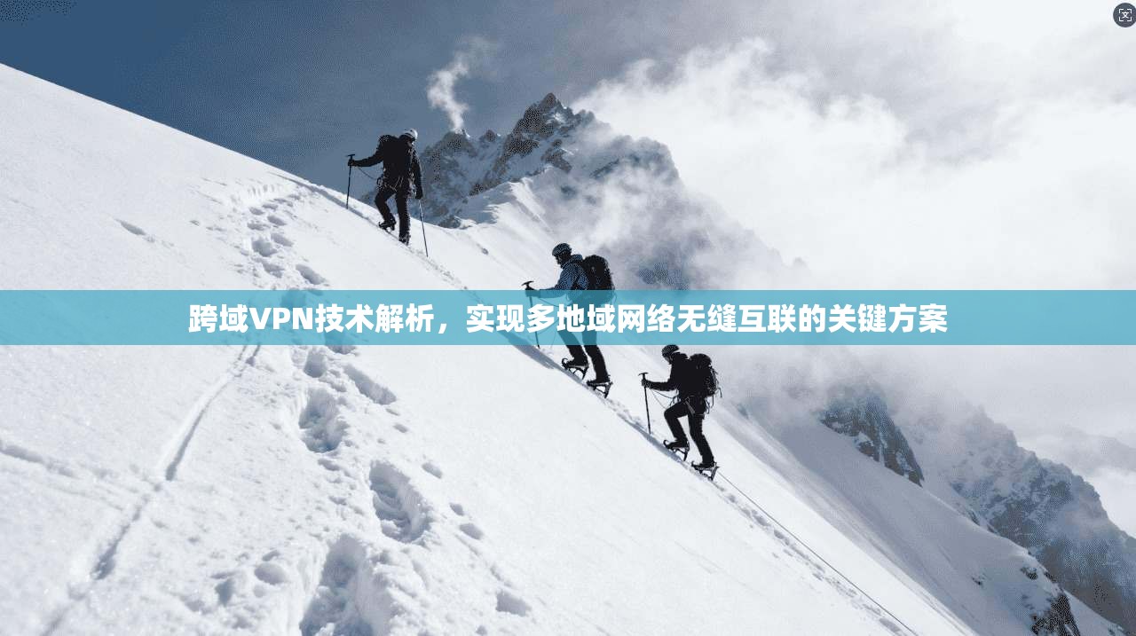 跨域VPN技术解析，实现多地域网络无缝互联的关键方案