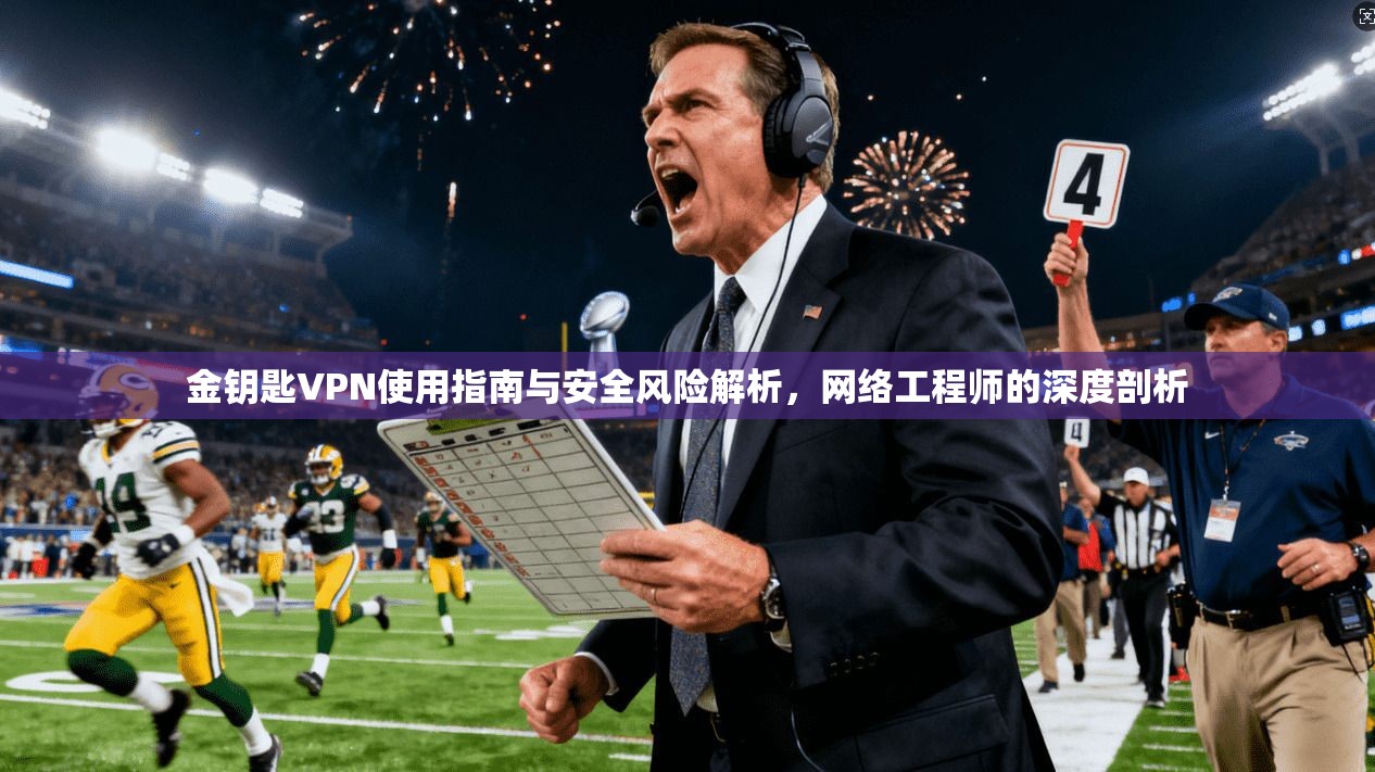 金钥匙VPN使用指南与安全风险解析,网络工程师的深度剖析 金钥匙VPN使用指南与安全风险解析,网络工程师的深度剖析