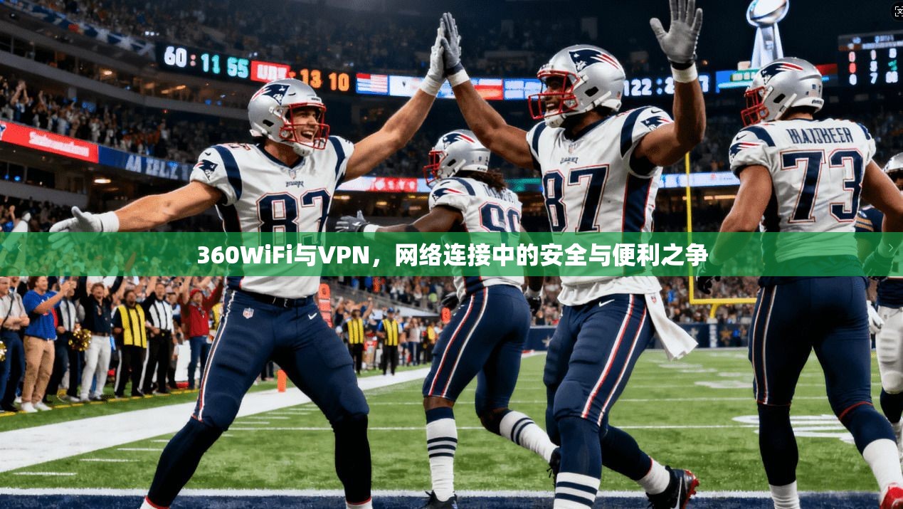 360WiFi与VPN，网络连接中的安全与便利之争